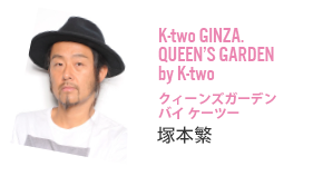 K-two GINZA.QUEEN’S GARDEN by K-two	塚本繁