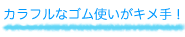カラフルなゴム使いがキメ手!
