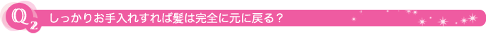 Q2 しっかりお手入れすれば髪は完全に元に戻る?