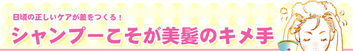 日頃の正しいケアが差をつくる! シャンプーこそが美髪のキメ手
