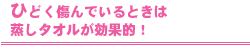 ひどく傷んでいるときは蒸しタオルが効果的!
