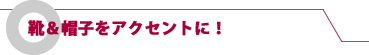 靴&帽子をアクセントに!