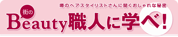 〜噂のヘアスタイリストさんに聞くおしゃれな秘密〜街のBeauty職人に学べ!