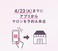 4/23（火）までにアプリからサロンを予約&来店