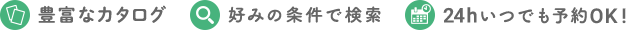 豊富なカタログ　好みの条件で検索　24hいつでも予約OK!