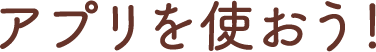 アプリを使おう！