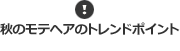 ！秋のモテヘアのトレンドポイント