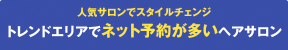 人気サロンでスタイルチェンジ　トレンドエリアでネット予約が多いヘアサロン