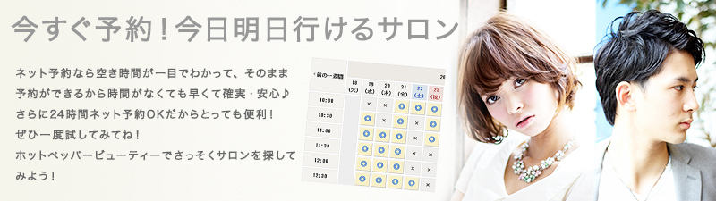 今すぐ予約！今日明日行けるサロン　ネット予約なら空き時間が一目でわかって、そのまま予約ができるから時間がなくても早くて確実・安心♪さらに24時間ネット予約OKだからとっても便利！ぜひ一度試してみてね！ホットペッパービューティーでさっそくサロンを探してみよう！