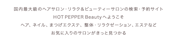 国内最大級のヘアサロン・リラク＆ビューティーサロンの検索・予約サイト　HOT PEPPER Beauty へようこそ　ヘア、ネイル、まつげエクステ、整体・リラクゼーション、エステなどお気に入りのサロンがきっと見つかる