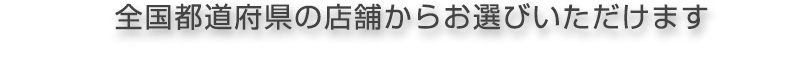 全国都道府県の店舗からお選びいただけます
